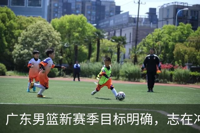 广东男篮新赛季目标明确，志在冲击四强与总冠军